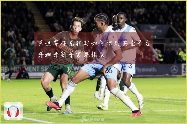 买世界杯竞猜时如何识别安全平台并避开新手常见错误