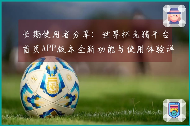 长期使用者分享：世界杯竞猜平台首页APP版本全新功能与使用体验详解