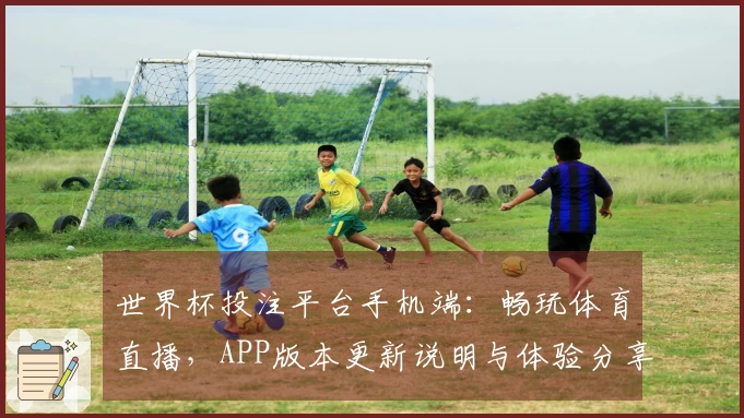 世界杯投注平台手机端：畅玩体育直播，APP版本更新说明与体验分享