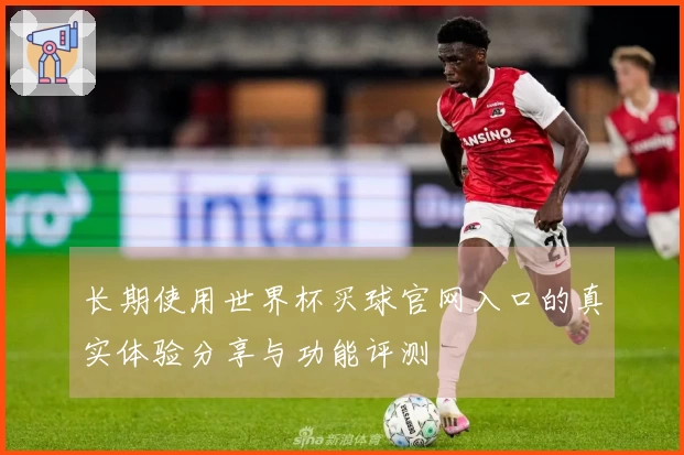 长期使用世界杯买球官网入口的真实体验分享与功能评测