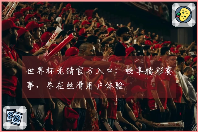 世界杯竞猜官方入口：畅享精彩赛事，尽在丝滑用户体验