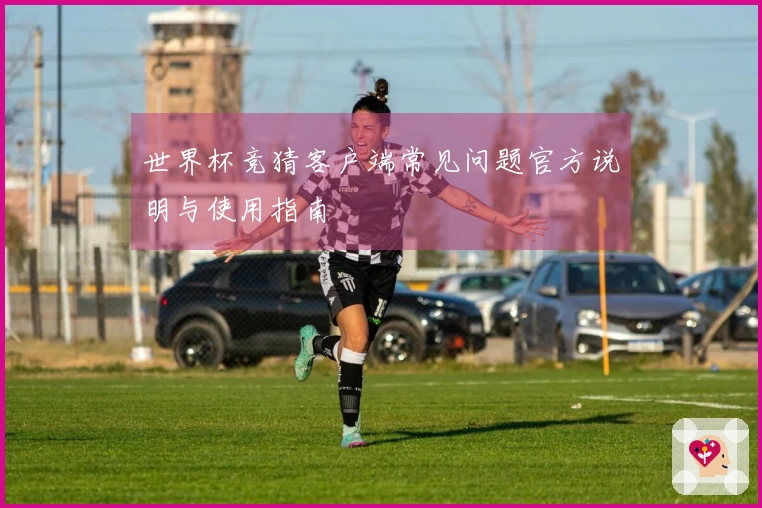 世界杯竞猜客户端常见问题官方说明与使用指南