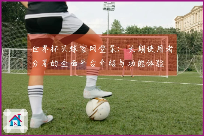 世界杯买球官网登录：长期使用者分享的全面平台介绍与功能体验