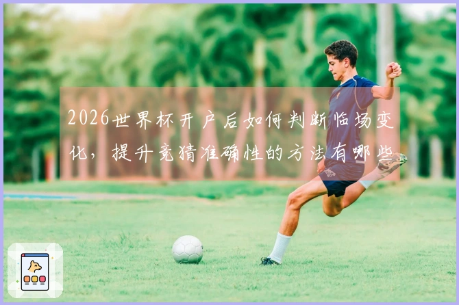 2026世界杯开户后如何判断临场变化，提升竞猜准确性的方法有哪些