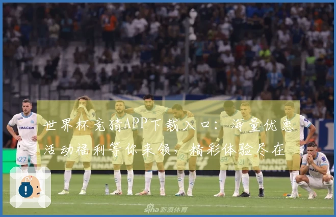 世界杯竞猜APP下载入口：海量优惠活动福利等你来领，精彩体验尽在此处