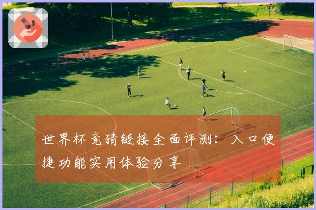 世界杯竞猜链接全面评测：入口便捷功能实用体验分享