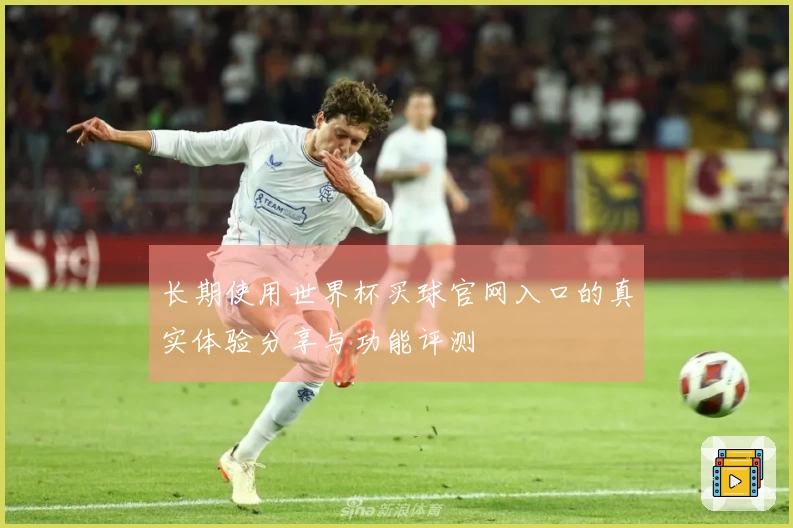长期使用世界杯买球官网入口的真实体验分享与功能评测