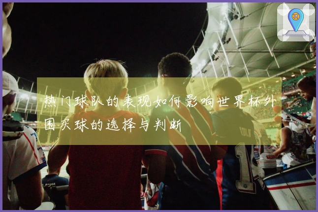 热门球队的表现如何影响世界杯外围买球的选择与判断