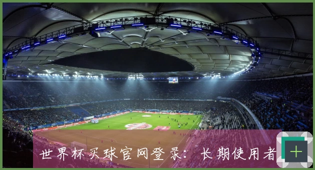 世界杯买球官网登录：长期使用者分享的全面平台介绍与功能体验