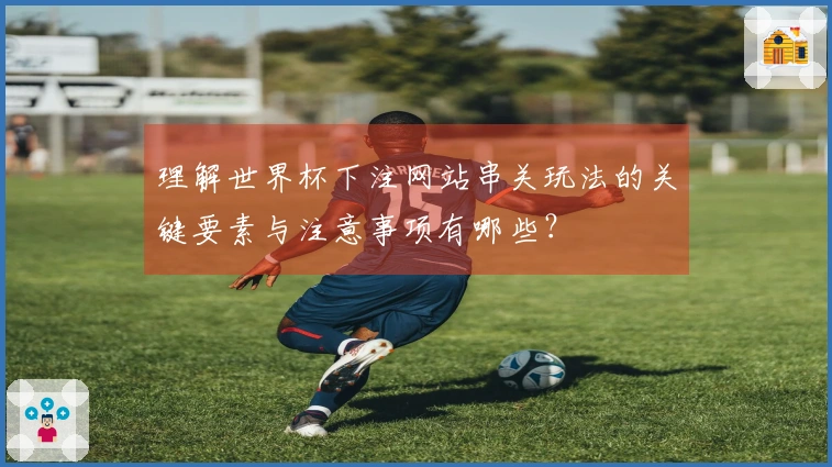 理解世界杯下注网站串关玩法的关键要素与注意事项有哪些？