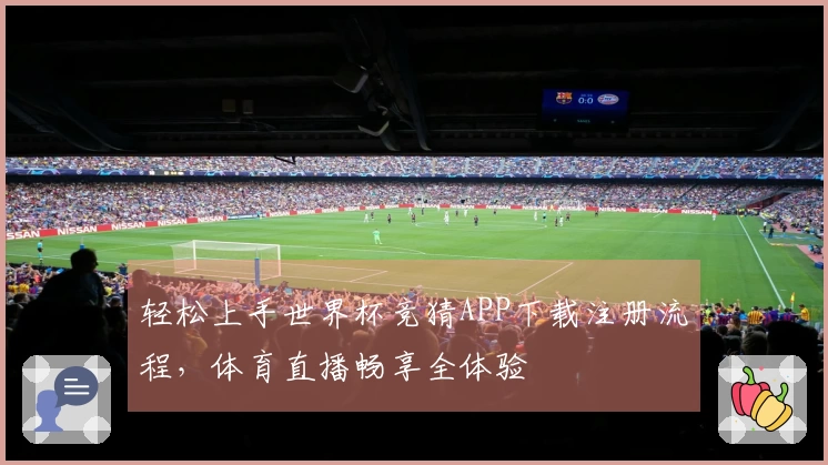 轻松上手世界杯竞猜APP下载注册流程，体育直播畅享全体验