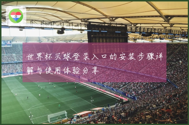 世界杯买球登录入口的安装步骤详解与使用体验分享