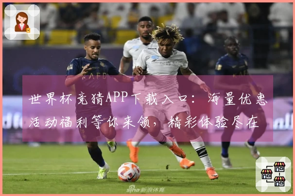 世界杯竞猜APP下载入口：海量优惠活动福利等你来领，精彩体验尽在此处