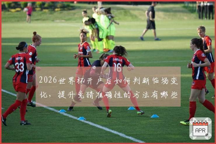 2026世界杯开户后如何判断临场变化，提升竞猜准确性的方法有哪些