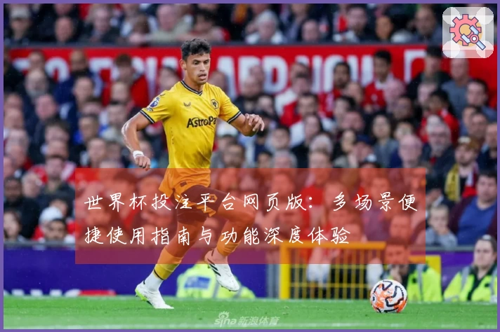 世界杯投注平台网页版：多场景便捷使用指南与功能深度体验