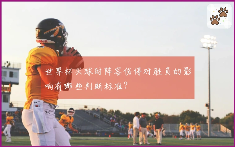 世界杯买球时阵容伤停对胜负的影响有哪些判断标准?