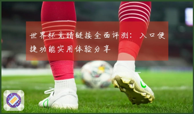 世界杯竞猜链接全面评测:入口便捷功能实用体验分享