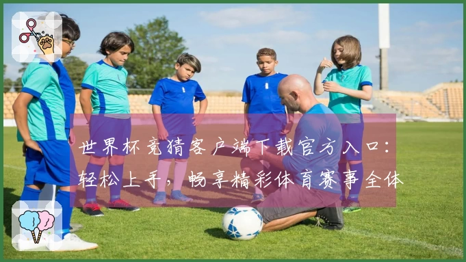 世界杯竞猜客户端下载官方入口:轻松上手,畅享精彩体育赛事全体验