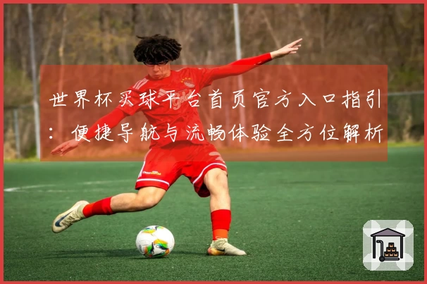 世界杯买球平台首页官方入口指引：便捷导航与流畅体验全方位解析