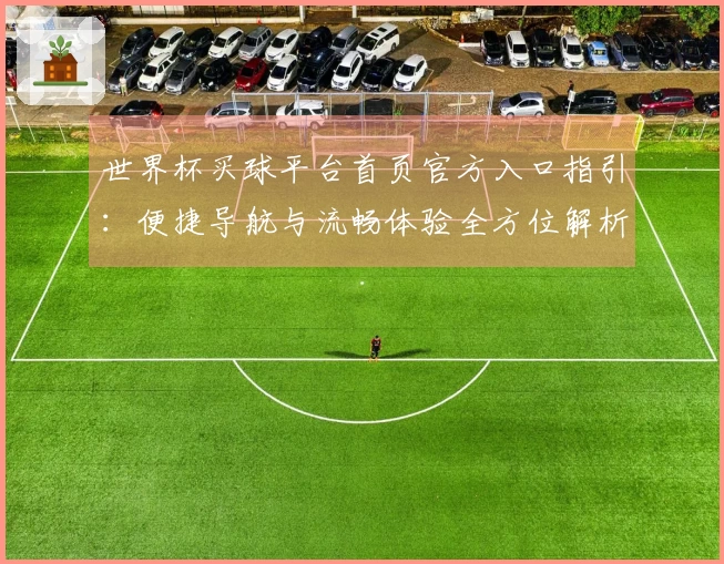 世界杯买球平台首页官方入口指引：便捷导航与流畅体验全方位解析