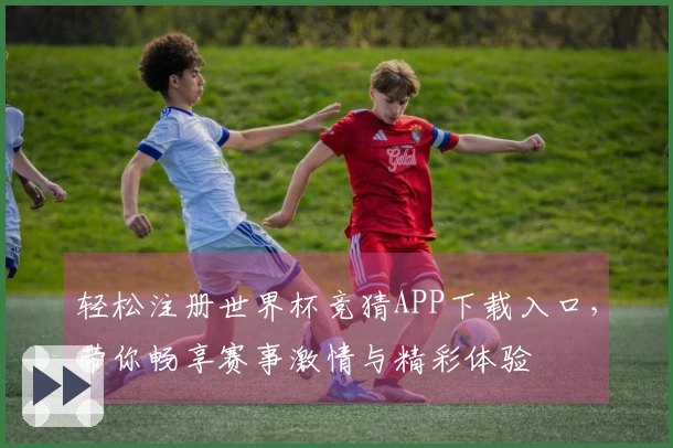 轻松注册世界杯竞猜APP下载入口，带你畅享赛事激情与精彩体验
