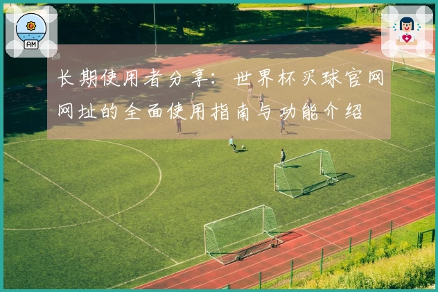 长期使用者分享：世界杯买球官网网址的全面使用指南与功能介绍
