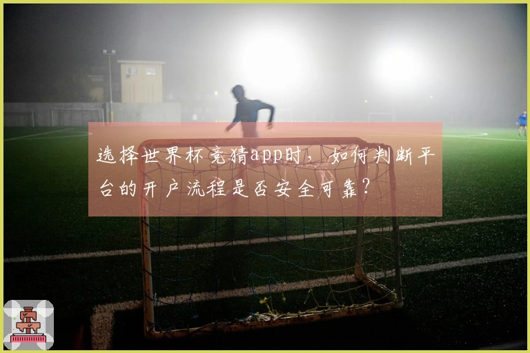 选择世界杯竞猜app时,如何判断平台的开户流程是否安全可靠?