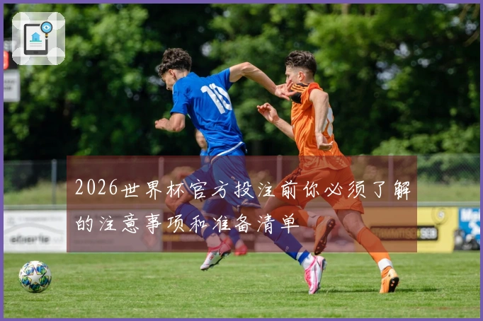 2026世界杯官方投注前你必须了解的注意事项和准备清单