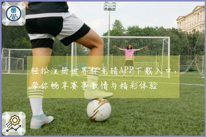 轻松注册世界杯竞猜APP下载入口,带你畅享赛事激情与精彩体验