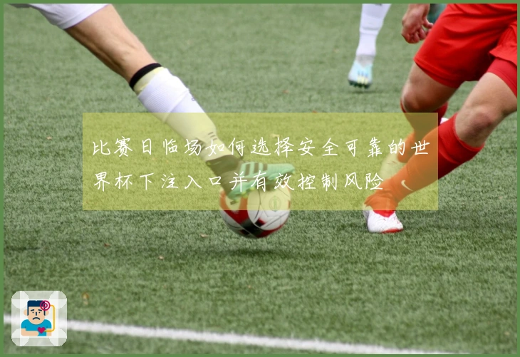 比赛日临场如何选择安全可靠的世界杯下注入口并有效控制风险