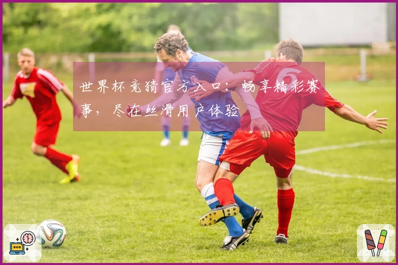世界杯竞猜官方入口：畅享精彩赛事，尽在丝滑用户体验